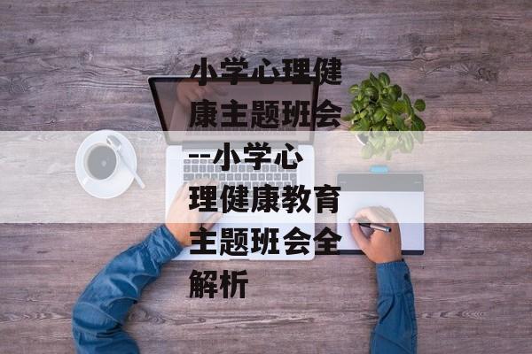 小学心理健康主题班会--小学心理健康教育主题班会全解析