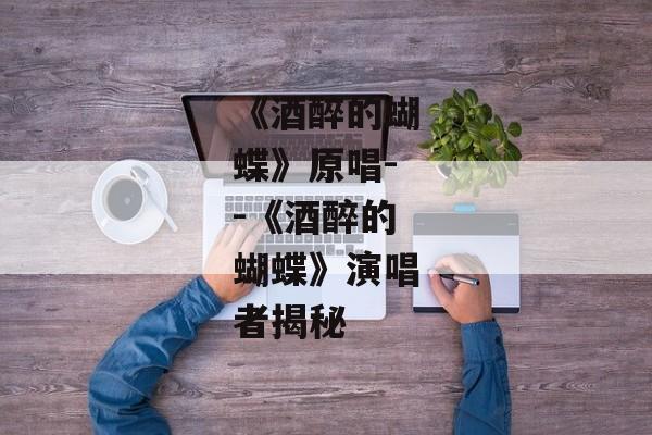 《酒醉的蝴蝶》原唱--《酒醉的蝴蝶》演唱者揭秘