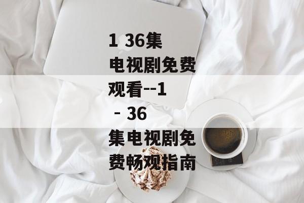 1 36集电视剧免费观看--1 - 36集电视剧免费畅观指南