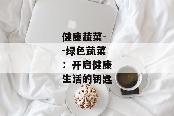 健康蔬菜--绿色蔬菜：开启健康生活的钥匙