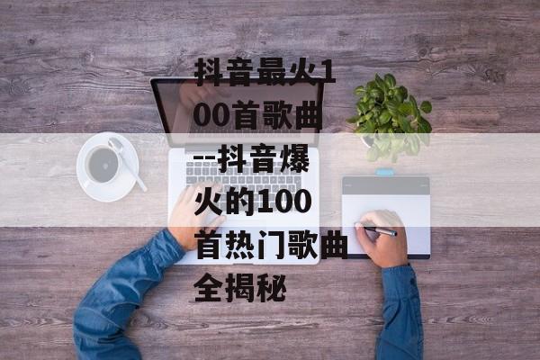 抖音最火100首歌曲--抖音爆火的100首热门歌曲全揭秘