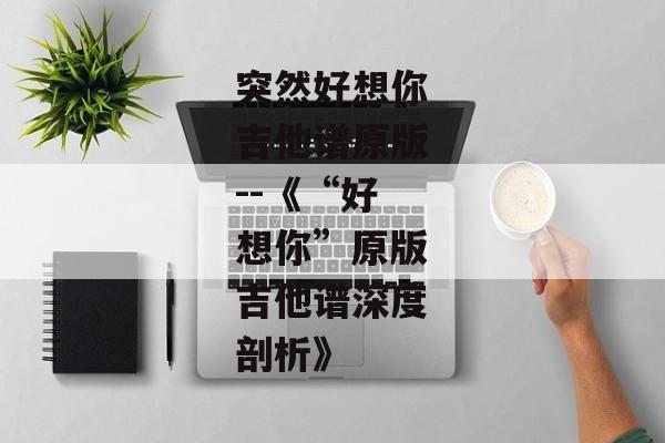 突然好想你吉他谱原版--《“好想你”原版吉他谱深度剖析》