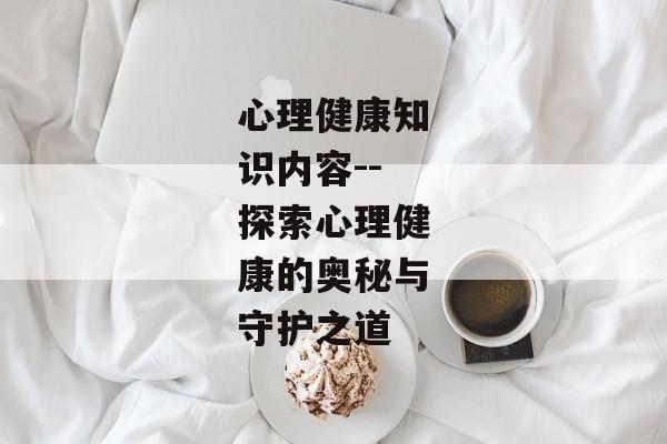 心理健康知识内容--探索心理健康的奥秘与守护之道