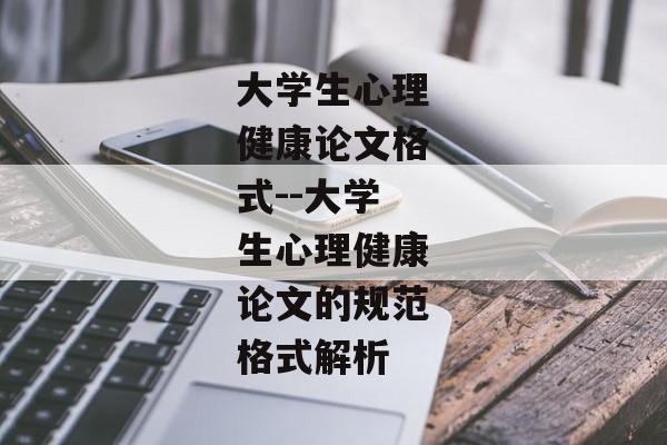 大学生心理健康论文格式--大学生心理健康论文的规范格式解析