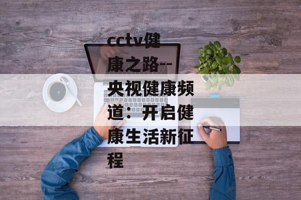 cctv健康之路--央视健康频道：开启健康生活新征程