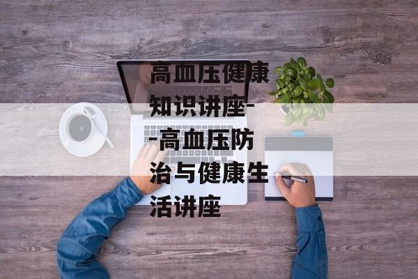 高血压健康知识讲座--高血压防治与健康生活讲座