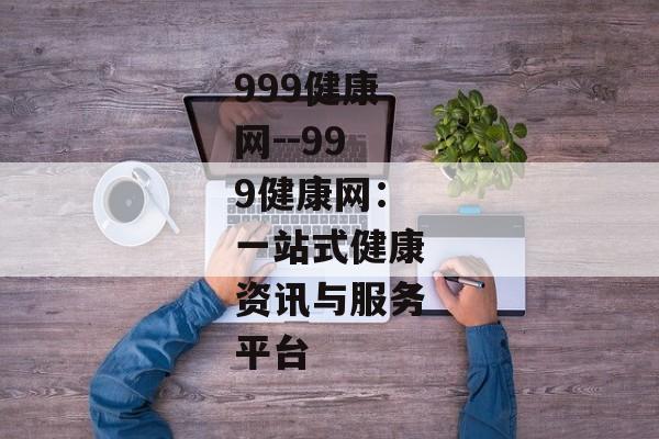 999健康网--999健康网：一站式健康资讯与服务平台