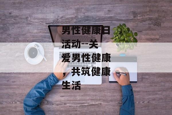 男性健康日活动--关爱男性健康，共筑健康生活