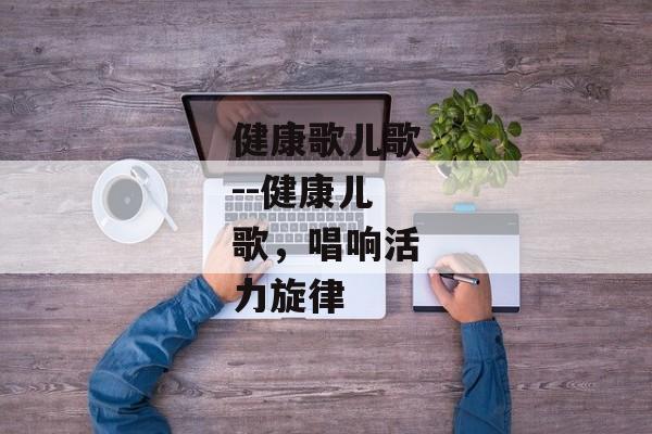 健康歌儿歌--健康儿歌，唱响活力旋律