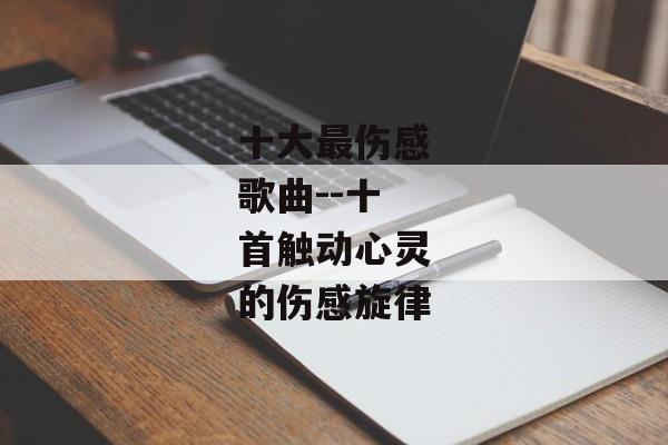 十大最伤感歌曲--十首触动心灵的伤感旋律