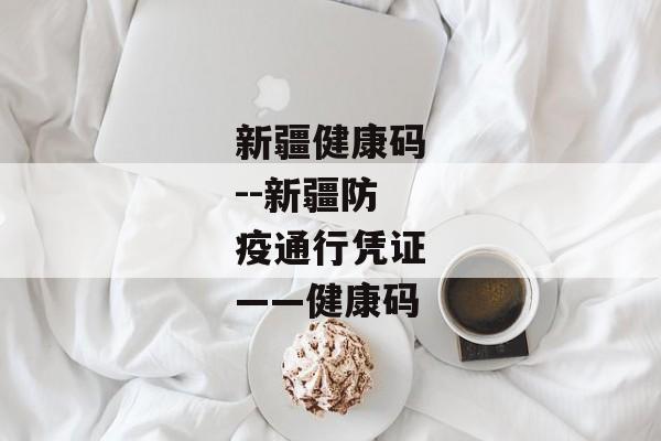 新疆健康码--新疆防疫通行凭证——健康码