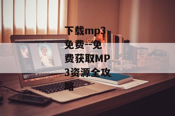 下载mp3免费--免费获取MP3资源全攻略