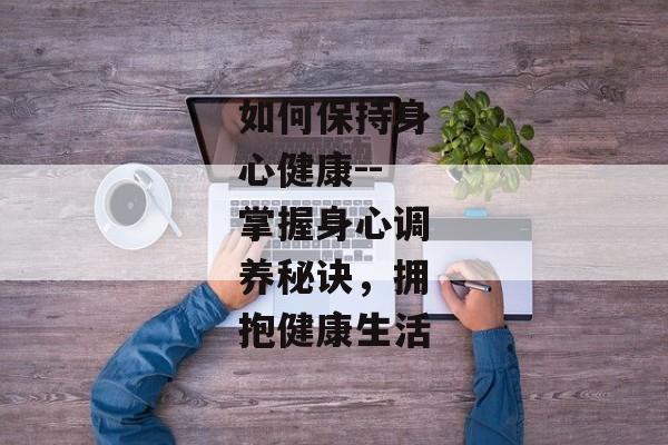 如何保持身心健康--掌握身心调养秘诀，拥抱健康生活