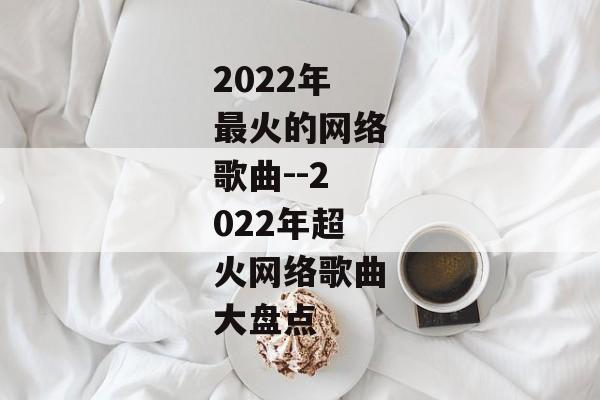 2022年最火的网络歌曲--2022年超火网络歌曲大盘点
