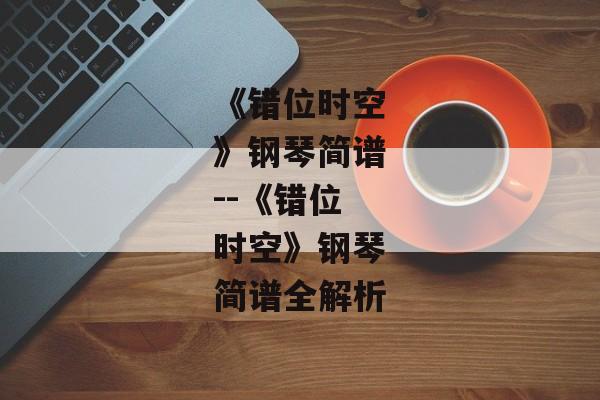 《错位时空》钢琴简谱--《错位时空》钢琴简谱全解析