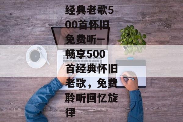 经典老歌500首怀旧免费听--畅享500首经典怀旧老歌，免费聆听回忆旋律