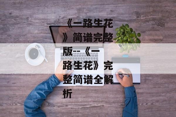 《一路生花》简谱完整版--《一路生花》完整简谱全解析