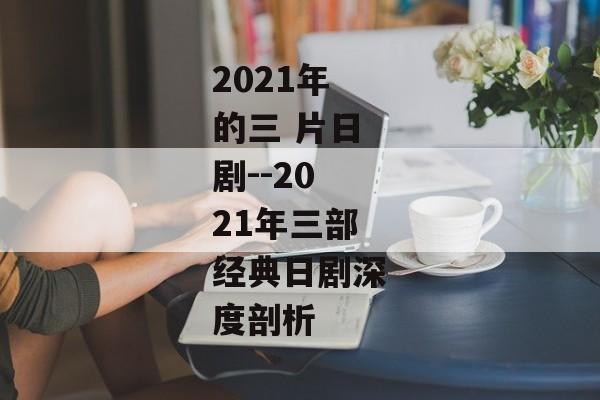 2021年的三 片日剧--2021年三部经典日剧深度剖析