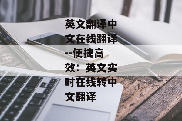 英文翻译中文在线翻译--便捷高效：英文实时在线转中文翻译