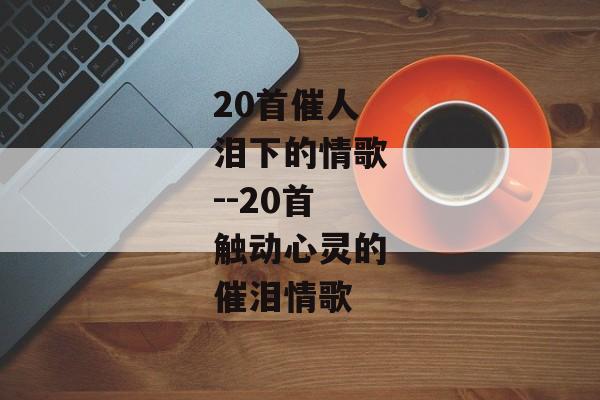 20首催人泪下的情歌--20首触动心灵的催泪情歌