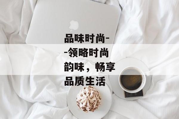 品味时尚--领略时尚韵味，畅享品质生活