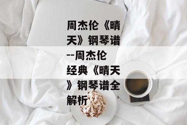 周杰伦《晴天》钢琴谱--周杰伦经典《晴天》钢琴谱全解析