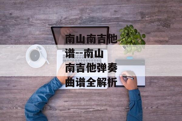 南山南吉他谱--南山南吉他弹奏曲谱全解析