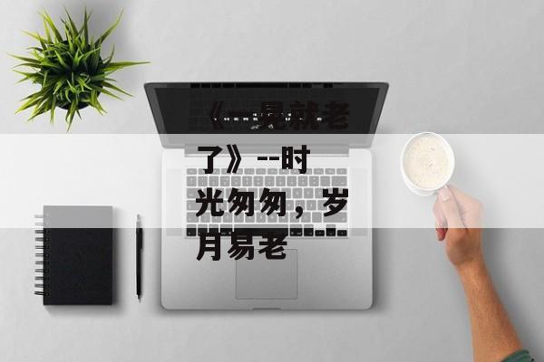 《一晃就老了》--时光匆匆，岁月易老