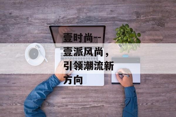 壹时尚--壹派风尚，引领潮流新方向