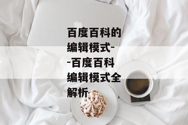 百度百科的编辑模式--百度百科编辑模式全解析