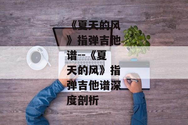 《夏天的风》指弹吉他谱--《夏天的风》指弹吉他谱深度剖析