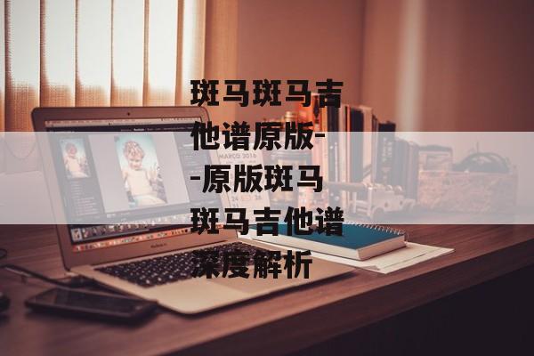 斑马斑马吉他谱原版--原版斑马斑马吉他谱深度解析