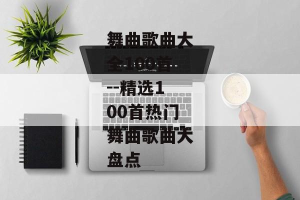 舞曲歌曲大全100首--精选100首热门舞曲歌曲大盘点