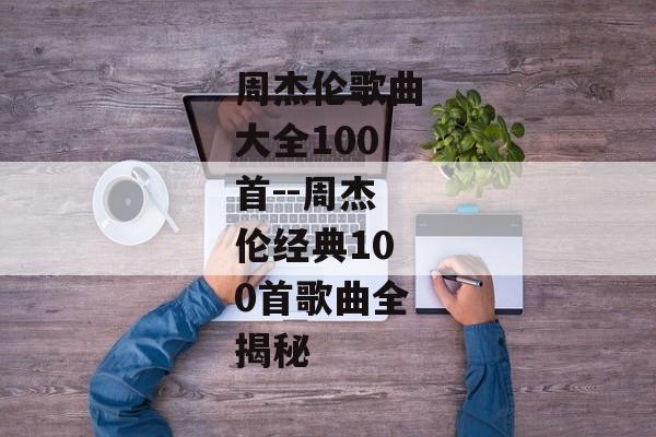 周杰伦歌曲大全100首--周杰伦经典100首歌曲全揭秘