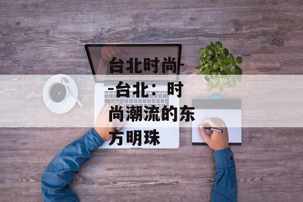 台北时尚--台北：时尚潮流的东方明珠