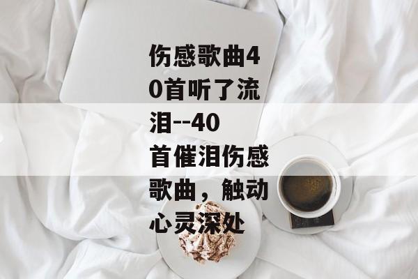 伤感歌曲40首听了流泪--40首催泪伤感歌曲，触动心灵深处