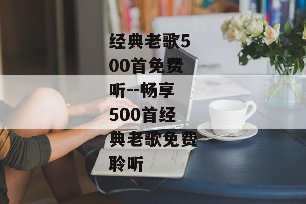 经典老歌500首免费听--畅享500首经典老歌免费聆听
