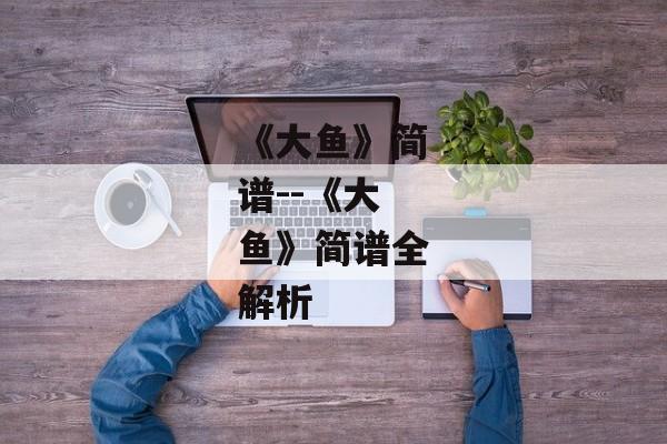 《大鱼》简谱--《大鱼》简谱全解析