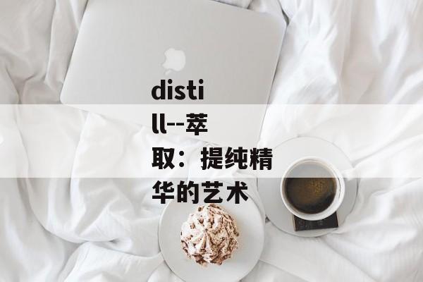 distill--萃取：提纯精华的艺术