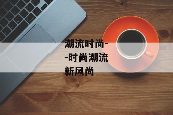 潮流时尚--时尚潮流新风尚