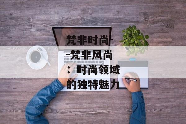 梵非时尚--梵非风尚：时尚领域的独特魅力