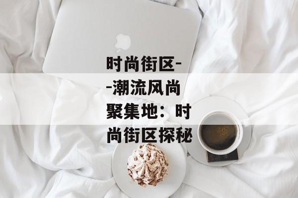 时尚街区--潮流风尚聚集地：时尚街区探秘