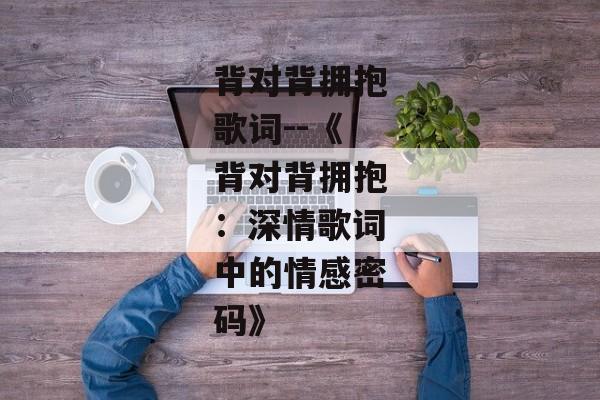 背对背拥抱歌词--《背对背拥抱：深情歌词中的情感密码》