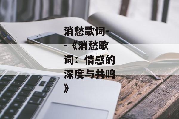 消愁歌词--《消愁歌词：情感的深度与共鸣》