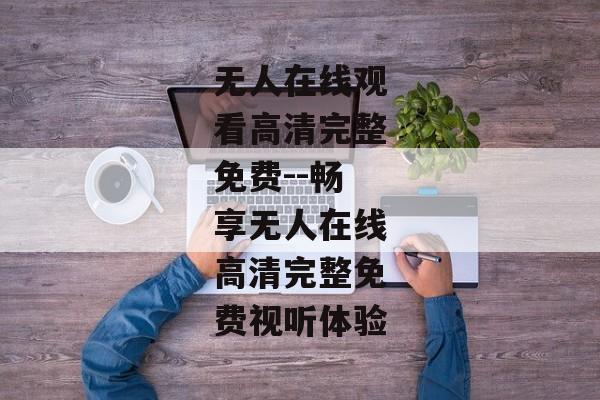 无人在线观看高清完整免费--畅享无人在线高清完整免费视听体验
