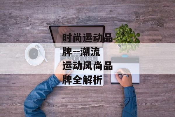 时尚运动品牌--潮流运动风尚品牌全解析