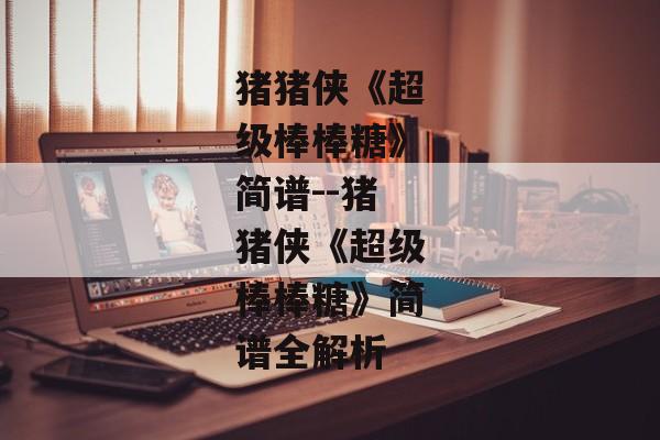 猪猪侠《超级棒棒糖》简谱--猪猪侠《超级棒棒糖》简谱全解析