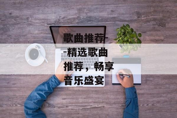 歌曲推荐--精选歌曲推荐，畅享音乐盛宴