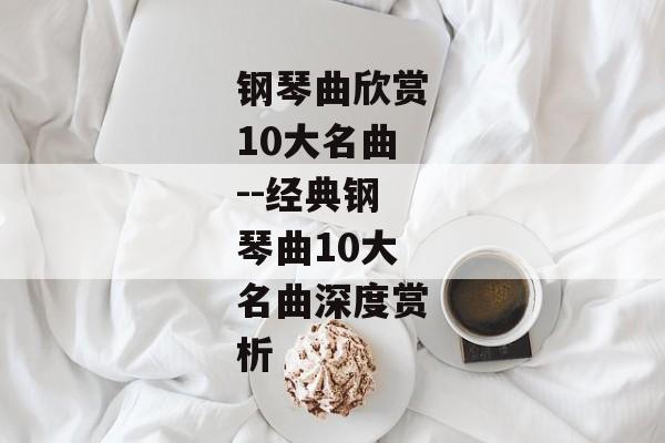 钢琴曲欣赏10大名曲--经典钢琴曲10大名曲深度赏析