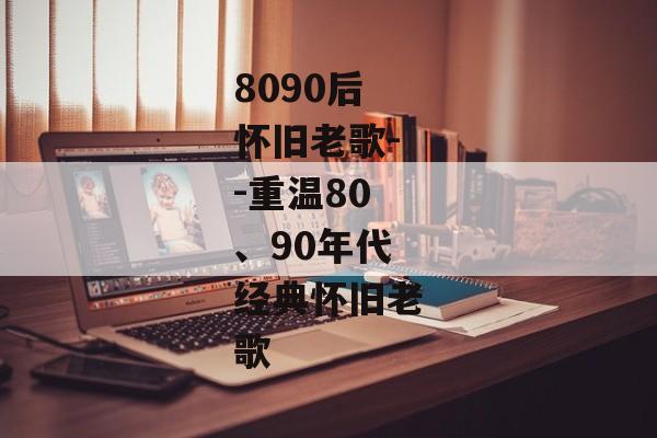8090后怀旧老歌--重温80、90年代经典怀旧老歌